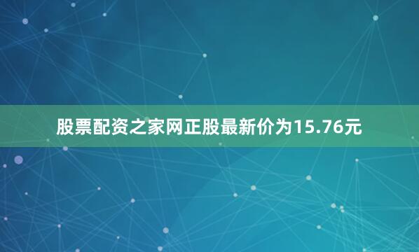 股票配资之家网正股最新价为15.76元