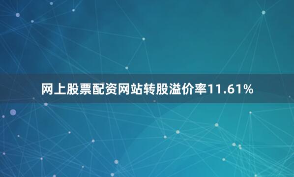 网上股票配资网站转股溢价率11.61%