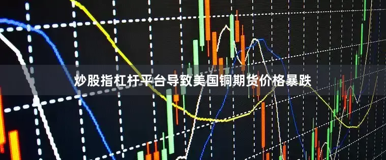 炒股指杠杆平台导致美国铜期货价格暴跌