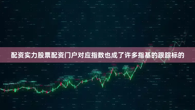 配资实力股票配资门户对应指数也成了许多指基的跟踪标的