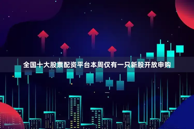 全国十大股票配资平台本周仅有一只新股开放申购