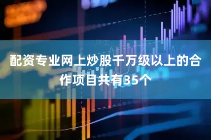配资专业网上炒股千万级以上的合作项目共有35个