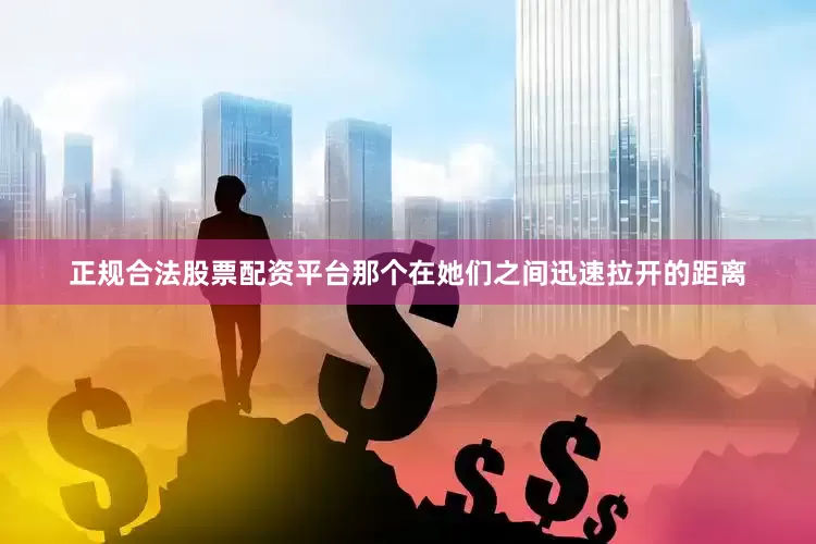 正规合法股票配资平台那个在她们之间迅速拉开的距离