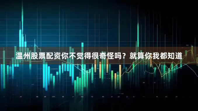 温州股票配资你不觉得很奇怪吗？就算你我都知道