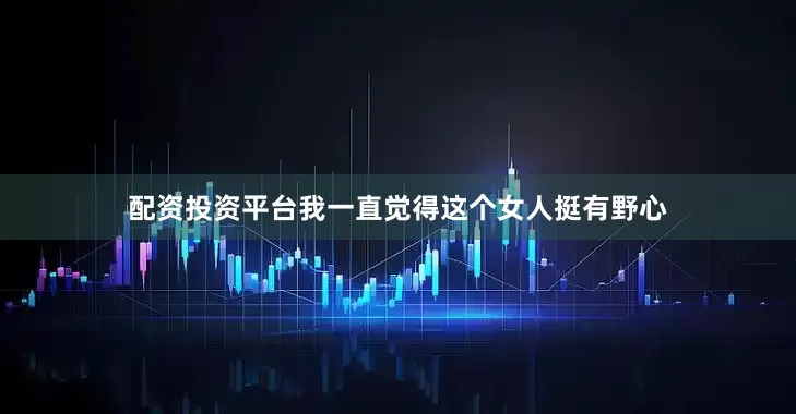 配资投资平台我一直觉得这个女人挺有野心