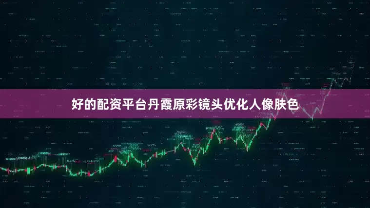 好的配资平台丹霞原彩镜头优化人像肤色