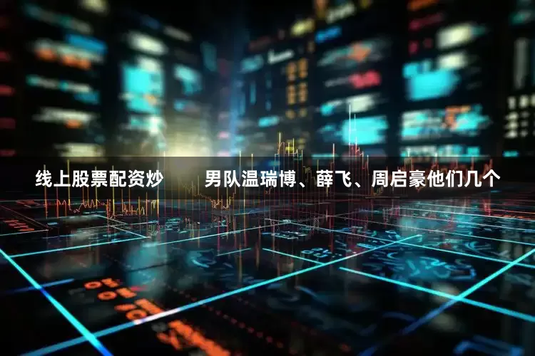 线上股票配资炒        男队温瑞博、薛飞、周启豪他们几个