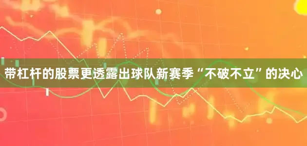 带杠杆的股票更透露出球队新赛季“不破不立”的决心