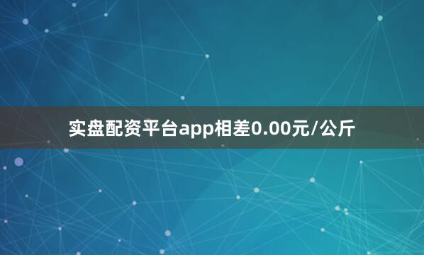实盘配资平台app相差0.00元/公斤