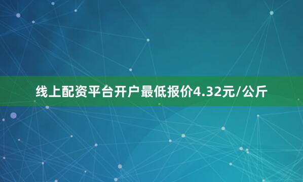 线上配资平台开户最低报价4.32元/公斤