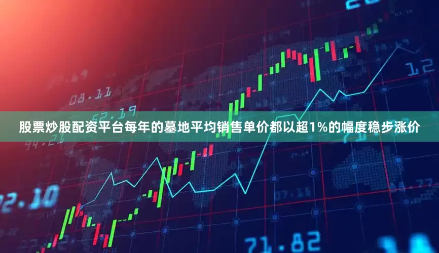 股票炒股配资平台每年的墓地平均销售单价都以超1%的幅度稳步涨价