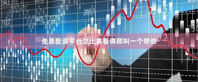 免息配资平台这比赛看得那叫一个带劲