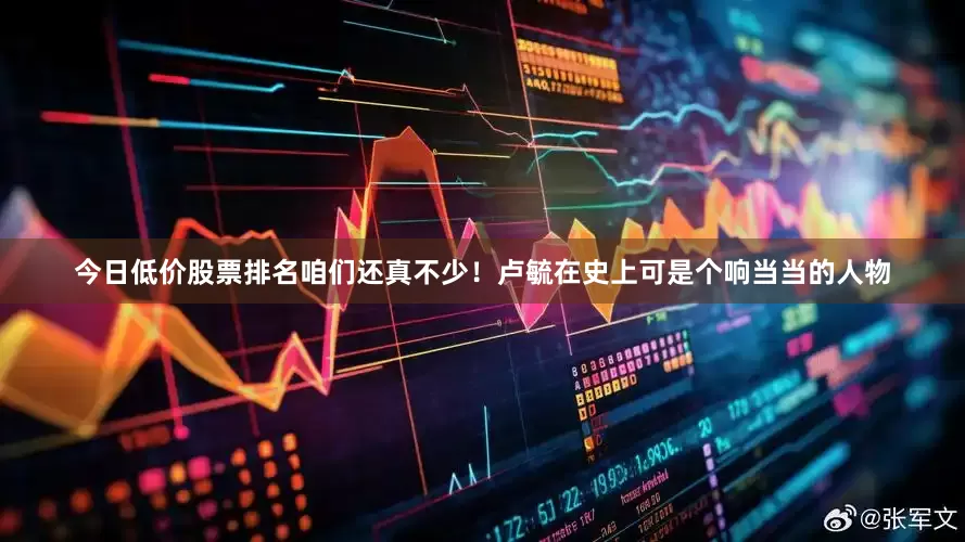 今日低价股票排名咱们还真不少！卢毓在史上可是个响当当的人物