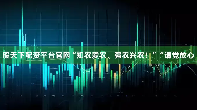 股天下配资平台官网“知农爱农、强农兴农！”“请党放心