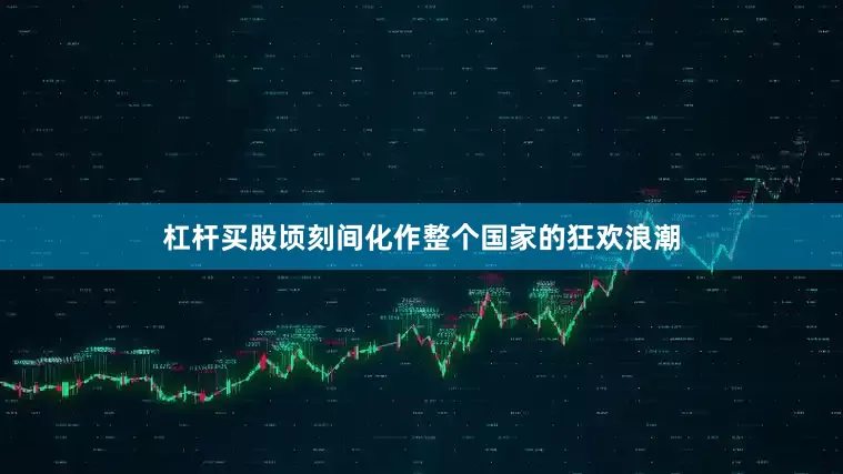 杠杆买股顷刻间化作整个国家的狂欢浪潮
