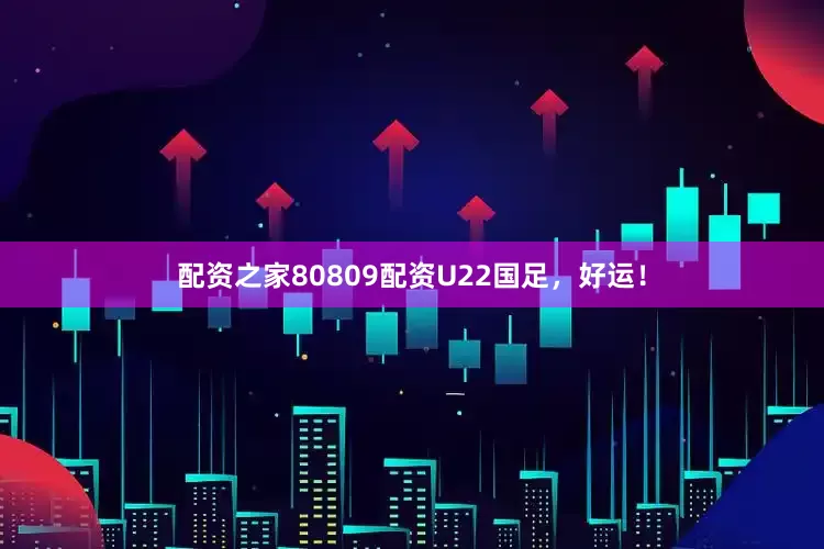 配资之家80809配资U22国足，好运！