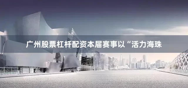 广州股票杠杆配资本届赛事以“活力海珠