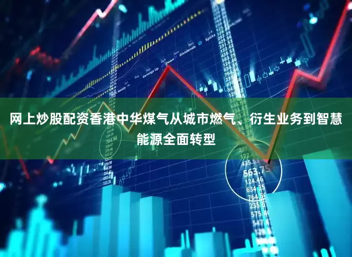 网上炒股配资香港中华煤气从城市燃气、衍生业务到智慧能源全面转型