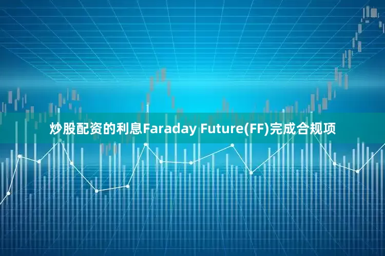 炒股配资的利息Faraday Future(FF)完成合规项