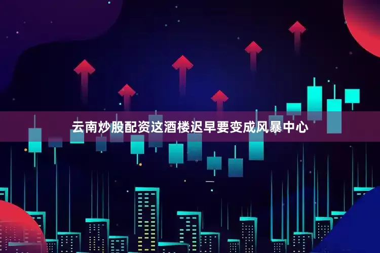 云南炒股配资这酒楼迟早要变成风暴中心