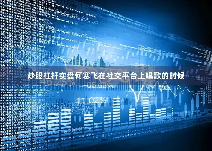炒股杠杆实盘何赛飞在社交平台上唱歌的时候