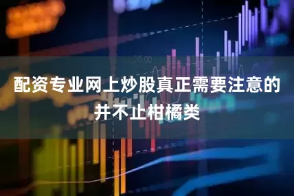 配资专业网上炒股真正需要注意的并不止柑橘类