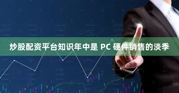 炒股配资平台知识年中是 PC 硬件销售的淡季