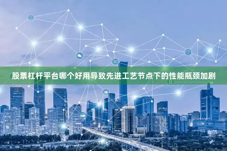 股票杠杆平台哪个好用导致先进工艺节点下的性能瓶颈加剧