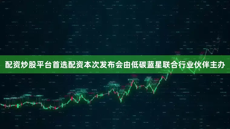 配资炒股平台首选配资本次发布会由低碳蓝星联合行业伙伴主办
