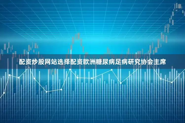 配资炒股网站选择配资欧洲糖尿病足病研究协会主席