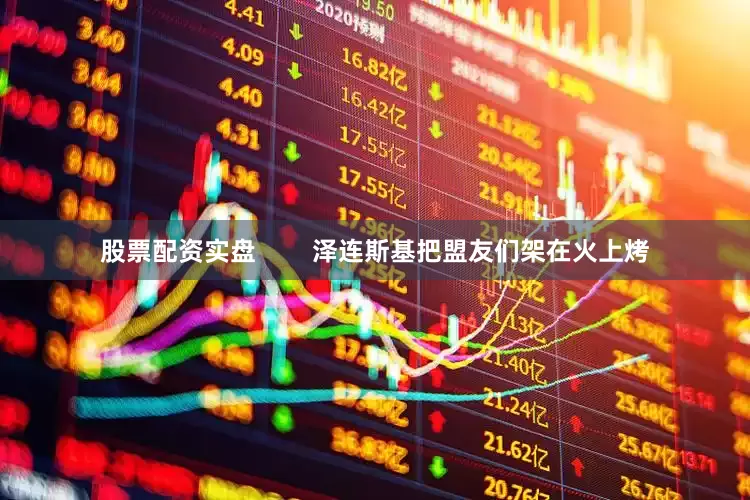 股票配资实盘        泽连斯基把盟友们架在火上烤