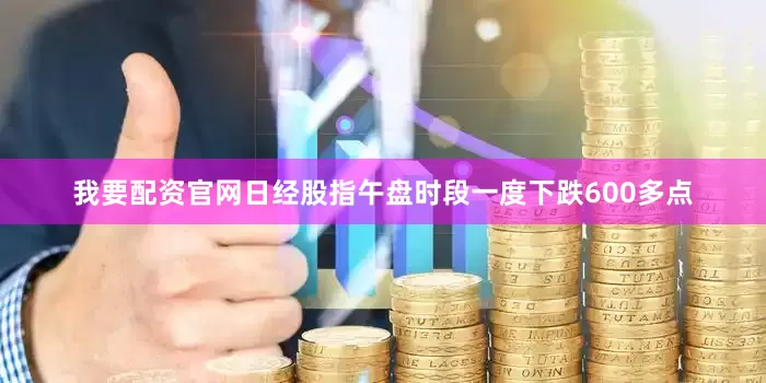 我要配资官网日经股指午盘时段一度下跌600多点