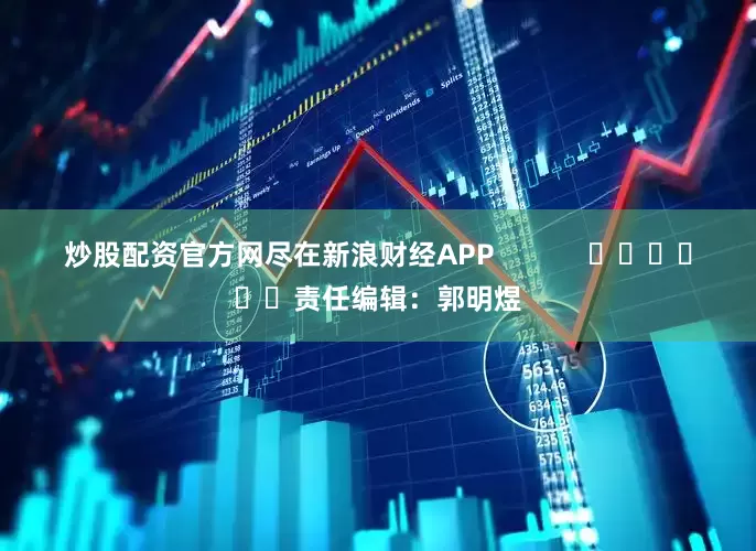 炒股配资官方网尽在新浪财经APP            						责任编辑：郭明煜