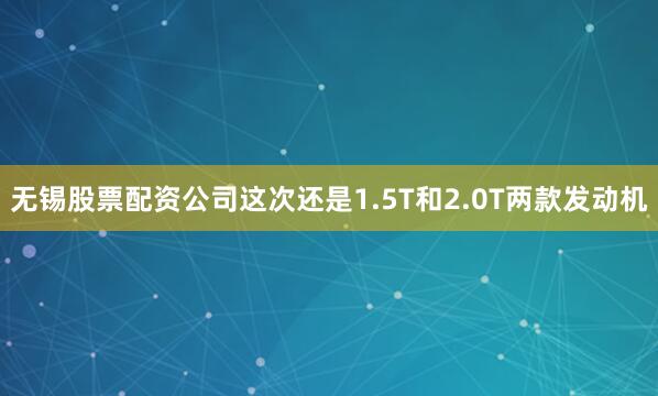 无锡股票配资公司这次还是1.5T和2.0T两款发动机