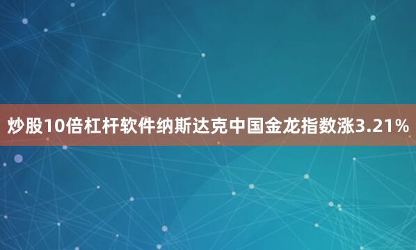 炒股10倍杠杆软件纳斯达克中国金龙指数涨3.21%