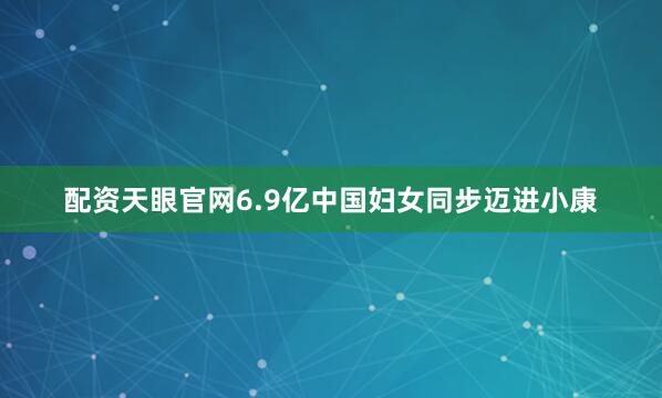配资天眼官网6.9亿中国妇女同步迈进小康