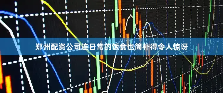 郑州配资公司连日常的饭食也简朴得令人惊讶