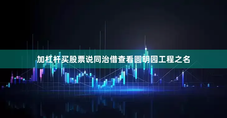 加杠杆买股票说同治借查看圆明园工程之名