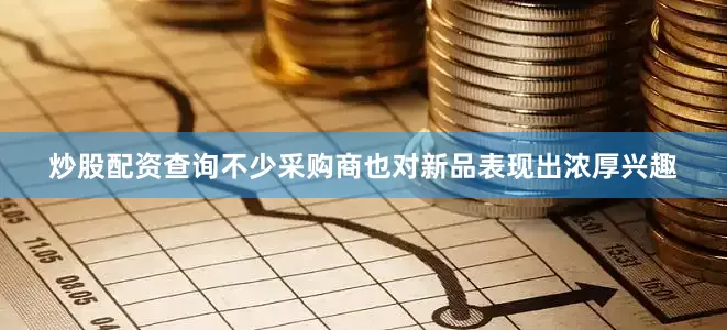 炒股配资查询不少采购商也对新品表现出浓厚兴趣