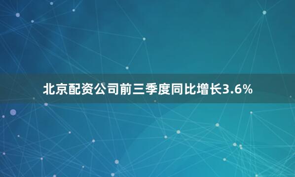 北京配资公司前三季度同比增长3.6%