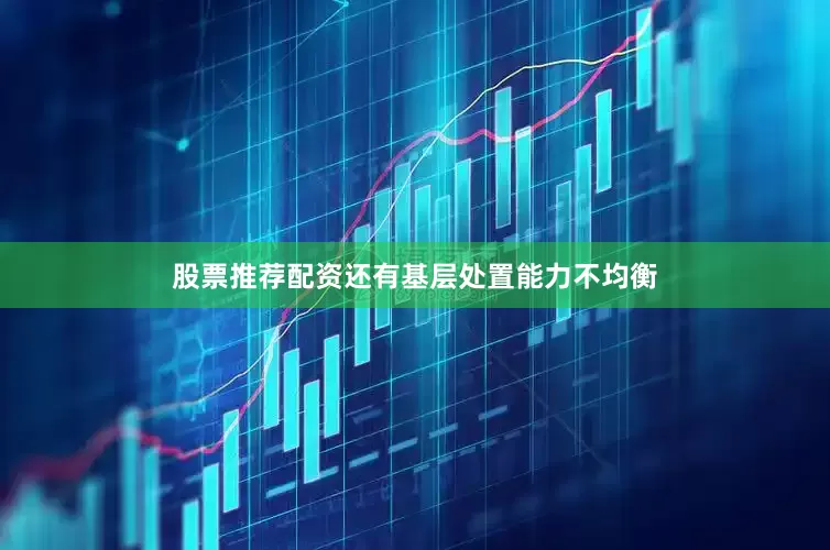 股票推荐配资还有基层处置能力不均衡