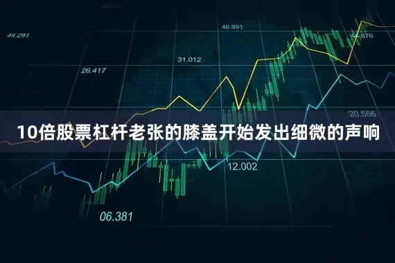 10倍股票杠杆老张的膝盖开始发出细微的声响