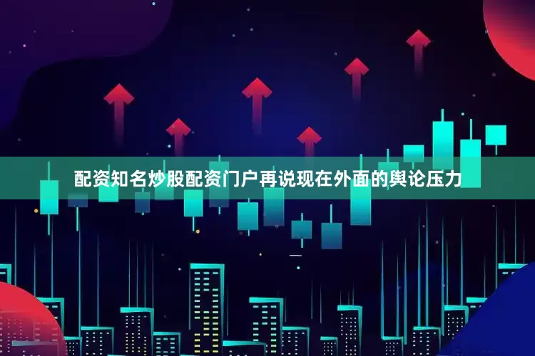 配资知名炒股配资门户再说现在外面的舆论压力
