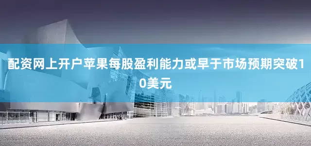 配资网上开户苹果每股盈利能力或早于市场预期突破10美元