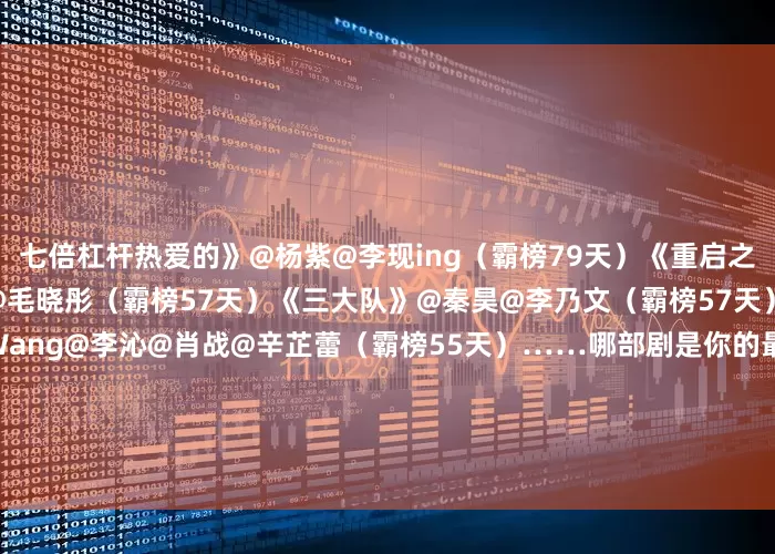 七倍杠杆热爱的》@杨紫@李现ing（霸榜79天）《重启之极海听雷第二季》@朱一龙@毛晓彤（霸榜57天）《三大队》@秦昊@李乃文（霸榜57天）《狼殿下》@王大陸TaluWang@李沁@肖战@辛芷蕾（霸榜55天）……哪部剧是你的最爱？欢迎在评论区推荐~~#白鹿穿了32年前古董高定##白鹿张真源范丞丞宋雨琦跳sugar##白鹿捡剩下的发##VOGUE请假阵容##没去VOGUE盛典的明星请假视频##VOG