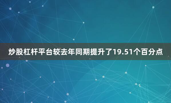 炒股杠杆平台较去年同期提升了19.51个百分点