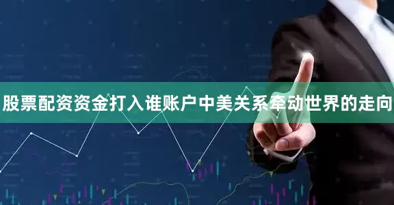 股票配资资金打入谁账户中美关系牵动世界的走向