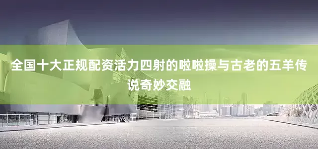 全国十大正规配资活力四射的啦啦操与古老的五羊传说奇妙交融