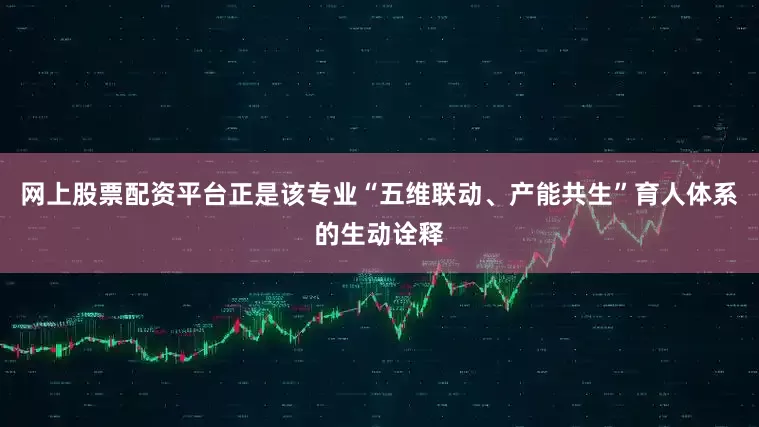 网上股票配资平台正是该专业“五维联动、产能共生”育人体系的生动诠释