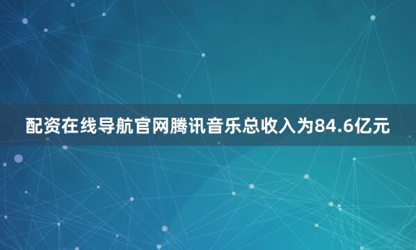 配资在线导航官网腾讯音乐总收入为84.6亿元